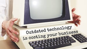 Outdated Technology is costing your business